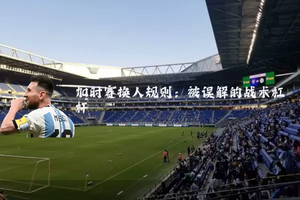 加时赛换人规则：被误解的战术杠杆