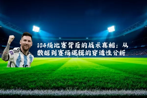 104场比赛背后的战术真相：从数据到赛场逻辑的穿透性分析