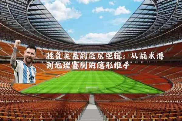 胜负关系的底层逻辑:从战术博弈到地理赛制的隐形推手