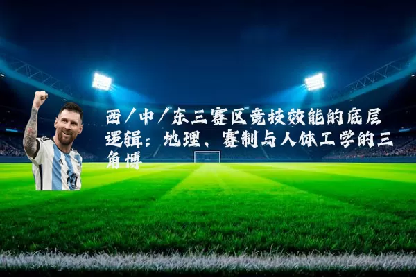 西/中/东三赛区竞技效能的底层逻辑:地理、赛制与人体工学的三角博弈
