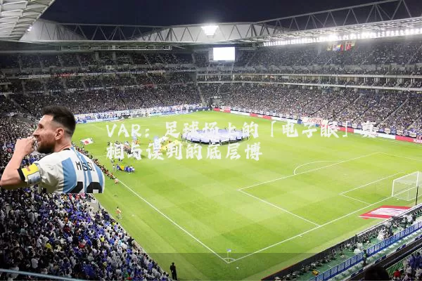 VAR：足球场上的「电子眼」真相与误判的底层博弈