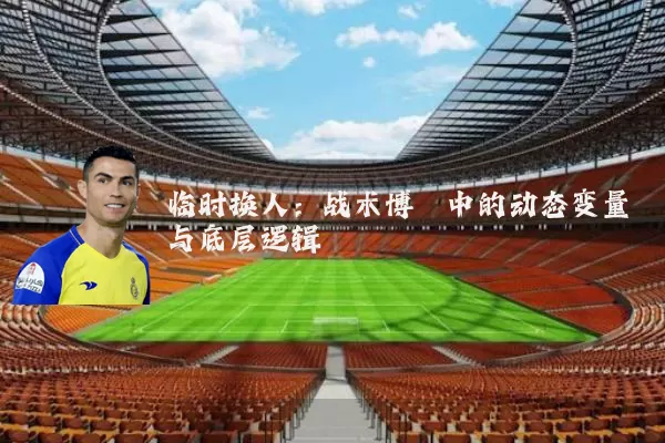 临时换人:战术博弈中的动态变量与底层逻辑