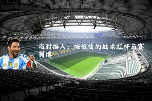 临时换人:被低估的战术杠杆与赛制博弈
