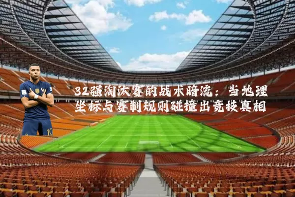 32强淘汰赛的战术暗流:当地理坐标与赛制规则碰撞出竞技真相