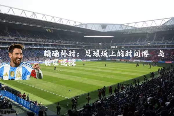 精确补时:足球场上的时间博弈与底层逻辑