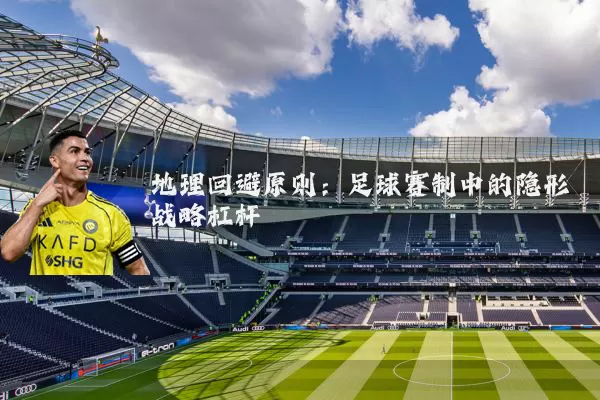 地理回避原则:足球赛制中的隐形战略杠杆