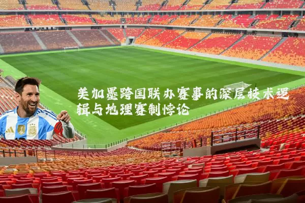 美加墨跨国联办赛事的深层技术逻辑与地理赛制悖论