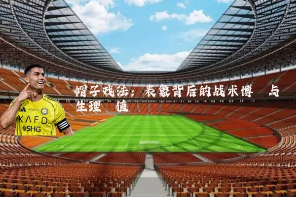 帽子戏法:表象背后的战术博弈与生理阈值