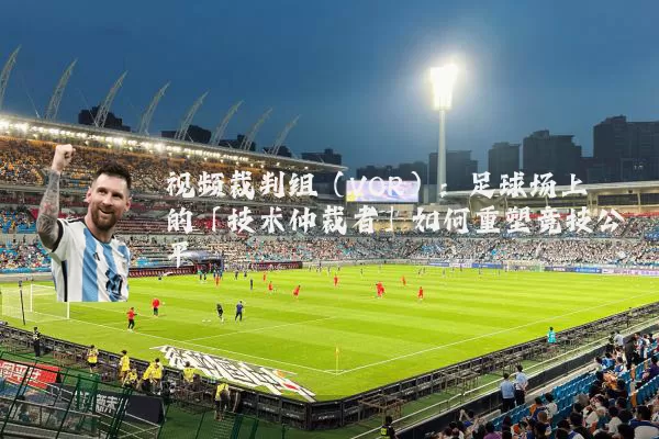 视频裁判组（VOR）：足球场上的「技术仲裁者」如何重塑竞技公平