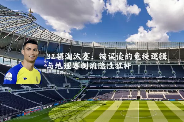 32强淘汰赛:被误读的竞技逻辑与地理赛制的隐性杠杆
