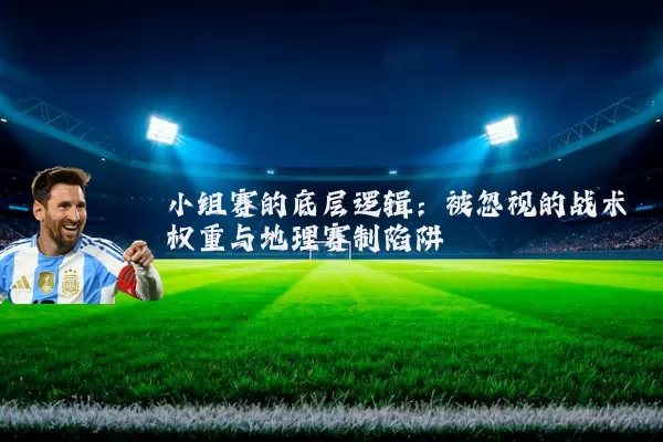 小组赛的底层逻辑:被忽视的战术权重与地理赛制陷阱