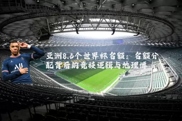 亚洲8.5个世界杯名额：名额分配背后的竞技逻辑与地理博弈